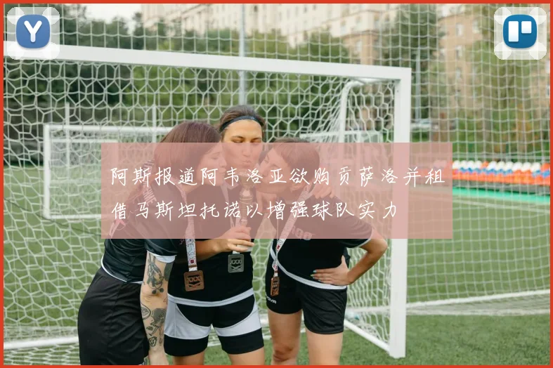 阿斯报道阿韦洛亚欲购贡萨洛并租借马斯坦托诺以增强球队实力