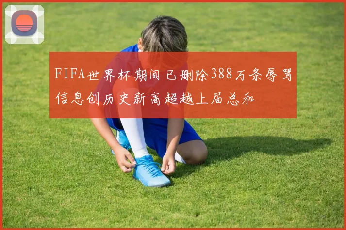 FIFA世界杯期间已删除388万条辱骂信息创历史新高超越上届总和