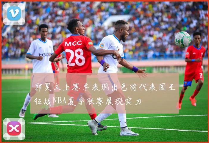 郭昊文上赛季表现出色将代表国王征战NBA夏季联赛展现实力