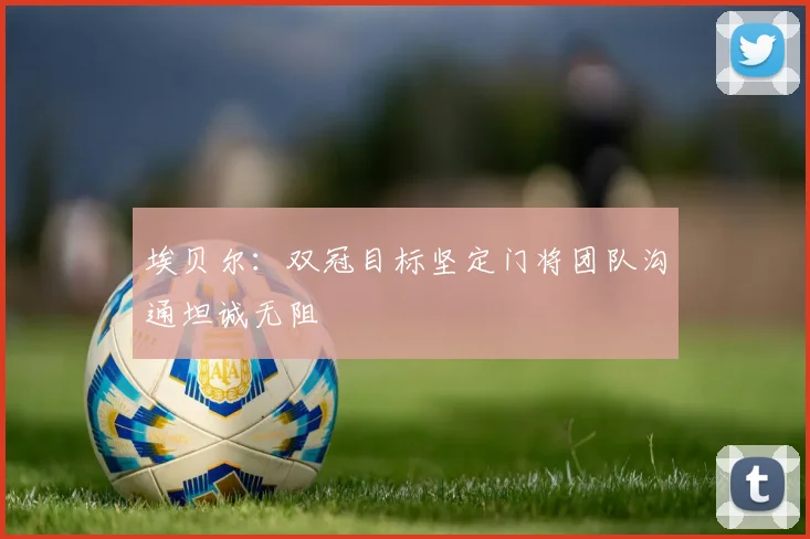 埃贝尔：双冠目标坚定门将团队沟通坦诚无阻