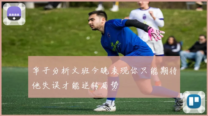 华子分析文班今晚表现你只能期待他失误才能逆转局势