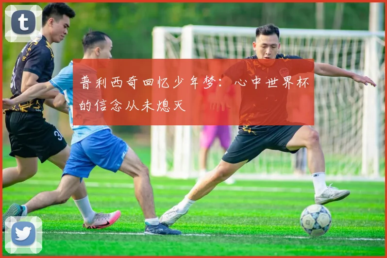 普利西奇回忆少年梦：心中世界杯的信念从未熄灭