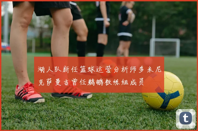 湖人队新任篮球运营分析师多米尼克萨曼吉曾任鹈鹕教练组成员