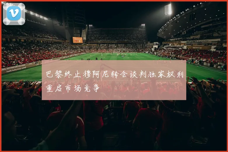 巴黎终止穆阿尼转会谈判独家权利重启市场竞争