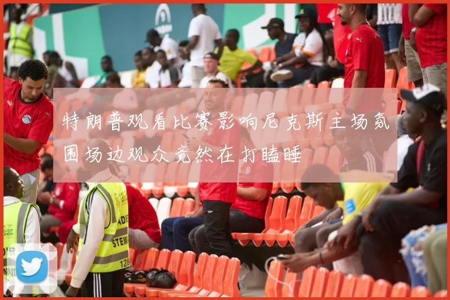 特朗普观看比赛影响尼克斯主场氛围场边观众竟然在打瞌睡