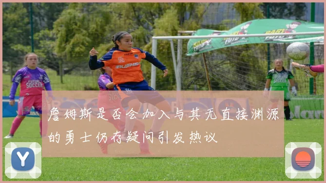 詹姆斯是否会加入与其无直接渊源的勇士仍存疑问引发热议