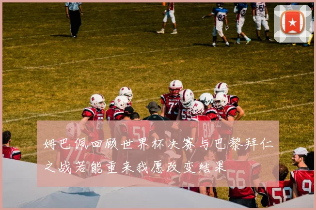 姆巴佩回顾世界杯决赛与巴黎拜仁之战若能重来我愿改变结果