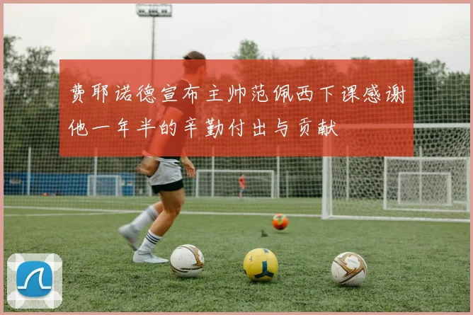 费耶诺德宣布主帅范佩西下课感谢他一年半的辛勤付出与贡献