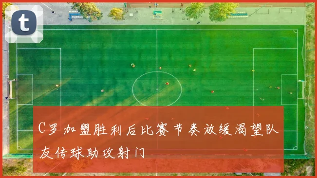C罗加盟胜利后比赛节奏放缓渴望队友传球助攻射门
