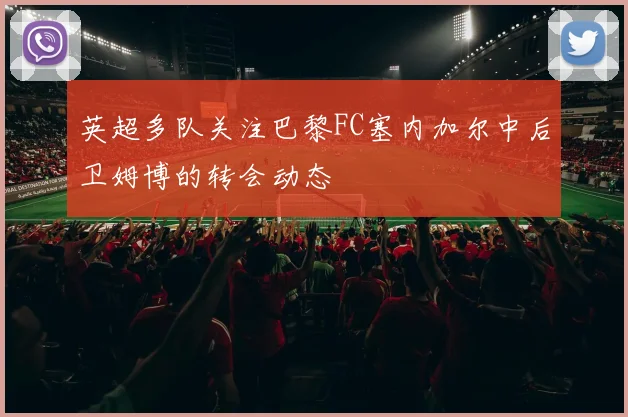 英超多队关注巴黎FC塞内加尔中后卫姆博的转会动态