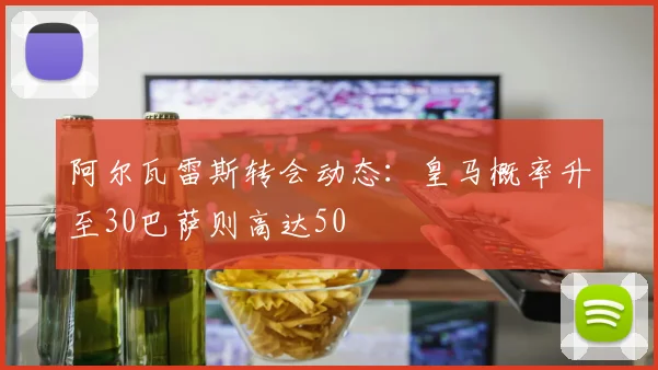 阿尔瓦雷斯转会动态:皇马概率升至30巴萨则高达50