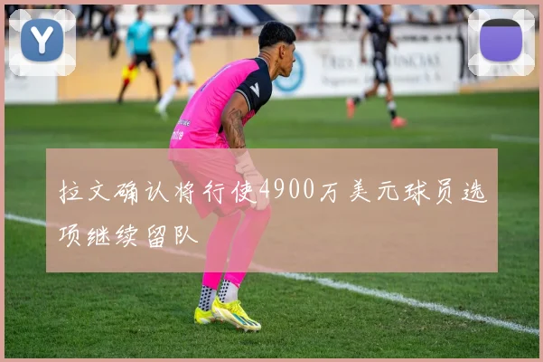 拉文确认将行使4900万美元球员选项继续留队