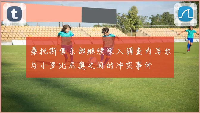 桑托斯俱乐部继续深入调查内马尔与小罗比尼奥之间的冲突事件