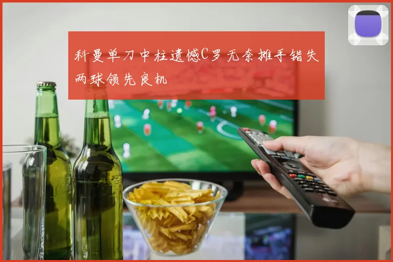 科曼单刀中柱遗憾C罗无奈摊手错失两球领先良机