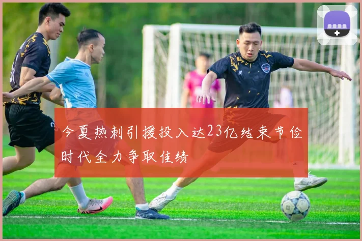 今夏热刺引援投入达23亿结束节俭时代全力争取佳绩