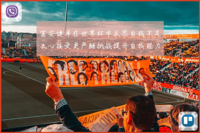 富安健洋在世界杯中反思自我不足决心接受更严酷挑战提升自我能力