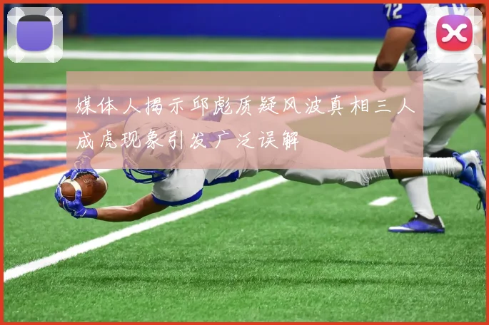 媒体人揭示邱彪质疑风波真相三人成虎现象引发广泛误解