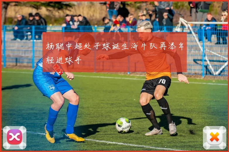杨聪中超处子球诞生海牛队再添年轻进球手
