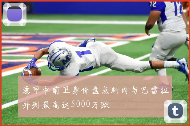 意甲中前卫身价盘点科内与巴雷拉并列最高达5000万欧