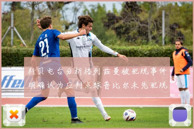 科贝电台分析格列兹曼被犯规事件明确认为应判点球普比尔未先犯规