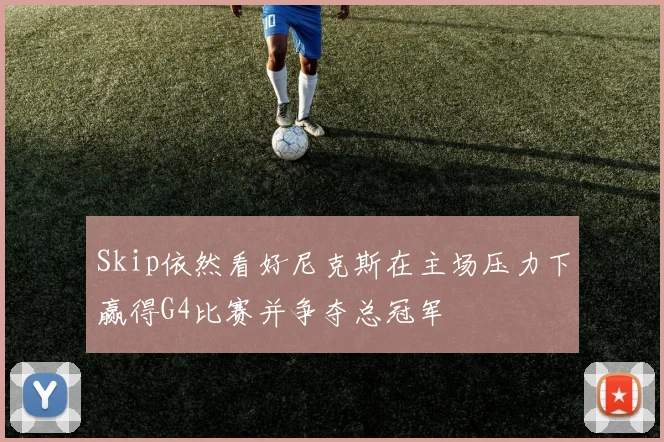 Skip依然看好尼克斯在主场压力下赢得G4比赛并争夺总冠军