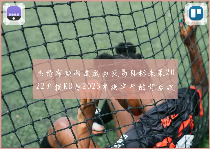 杰伦布朗两度成为交易目标未果2022年换KD与2023年换字母的背后故事