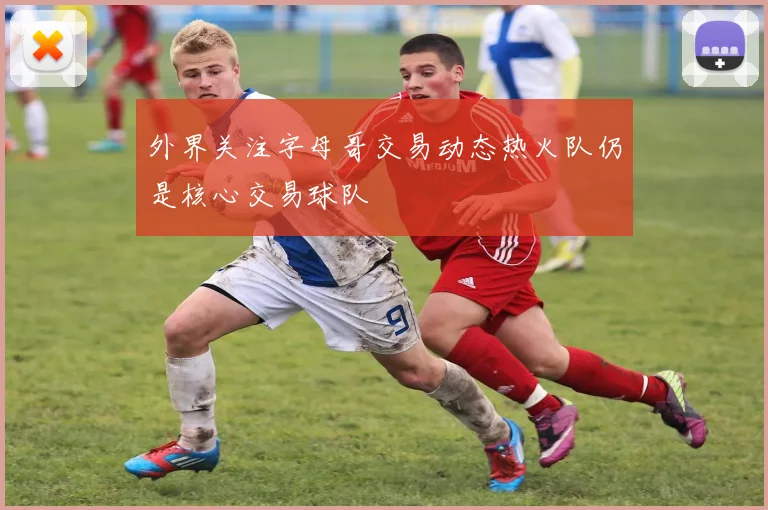 外界关注字母哥交易动态热火队仍是核心交易球队