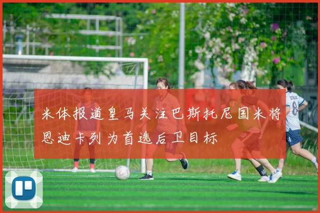 米体报道皇马关注巴斯托尼国米将恩迪卡列为首选后卫目标