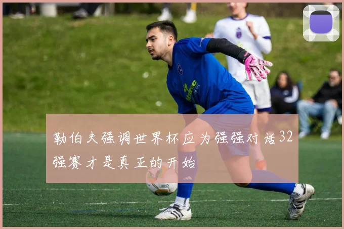 勒伯夫强调世界杯应为强强对话32强赛才是真正的开始