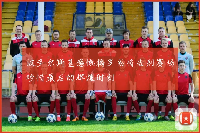 波多尔斯基感慨梅罗或将告别赛场珍惜最后的辉煌时刻