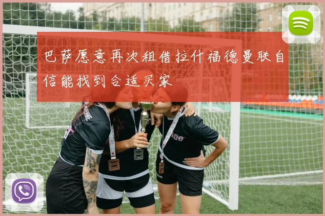 巴萨愿意再次租借拉什福德曼联自信能找到合适买家