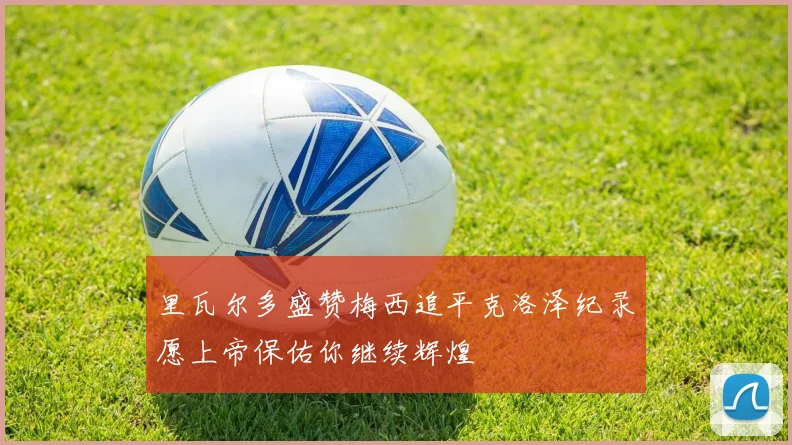 里瓦尔多盛赞梅西追平克洛泽纪录愿上帝保佑你继续辉煌