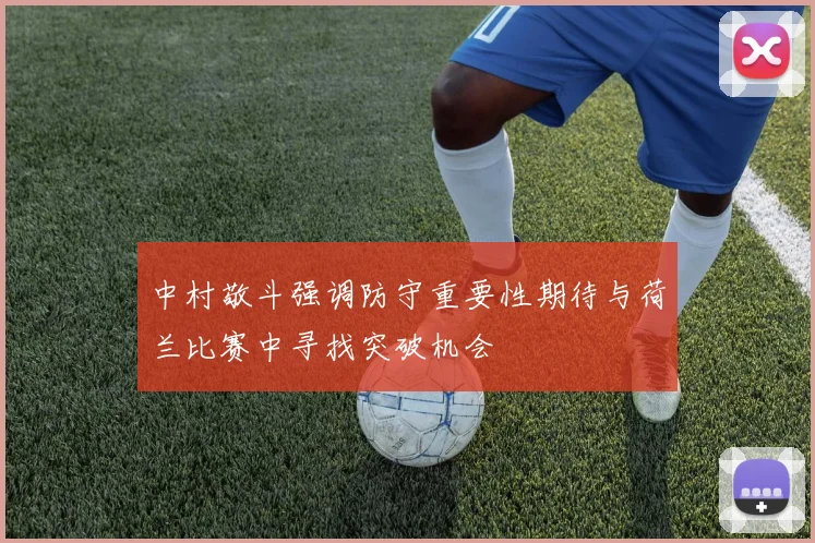 中村敬斗强调防守重要性期待与荷兰比赛中寻找突破机会
