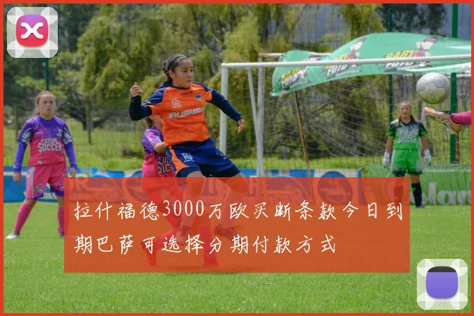 拉什福德3000万欧买断条款今日到期巴萨可选择分期付款方式