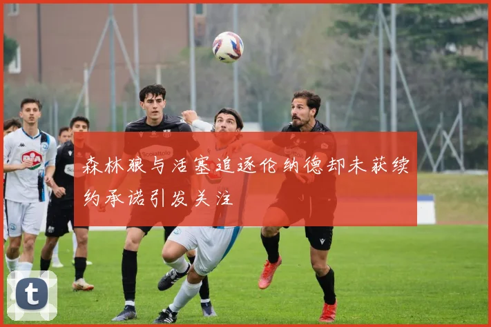 森林狼与活塞追逐伦纳德却未获续约承诺引发关注