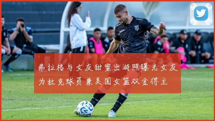 弗拉格与女友甜蜜出游照曝光女友为杜克球员兼美国女篮双金得主