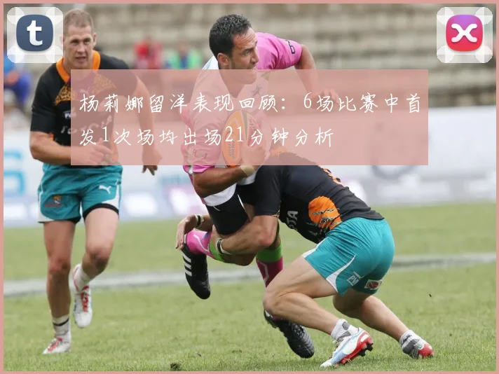 杨莉娜留洋表现回顾：6场比赛中首发1次场均出场21分钟分析