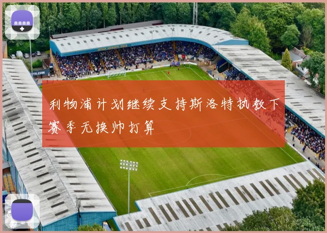 利物浦计划继续支持斯洛特执教下赛季无换帅打算